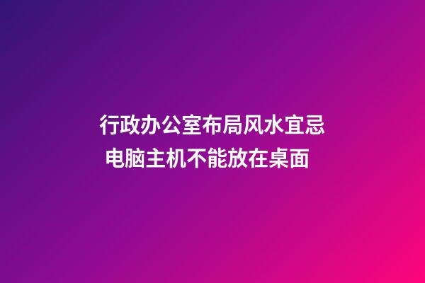 行政办公室布局风水宜忌 电脑主机不能放在桌面